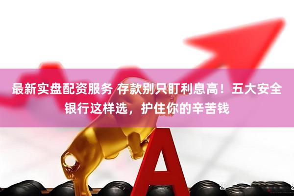最新实盘配资服务 存款别只盯利息高！五大安全银行这样选，护住你的辛苦钱