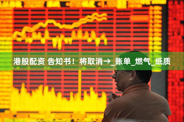 港股配资 告知书！将取消→_账单_燃气_纸质