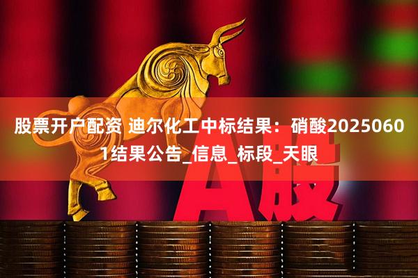 股票开户配资 迪尔化工中标结果：硝酸20250601结果公告_信息_标段_天眼