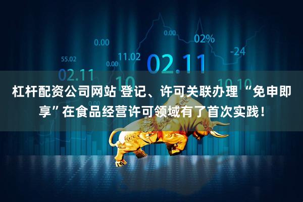 杠杆配资公司网站 登记、许可关联办理 “免申即享”在食品经营许可领域有了首次实践！