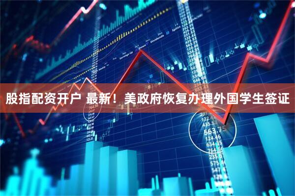 股指配资开户 最新！美政府恢复办理外国学生签证
