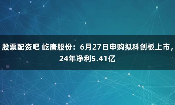 股票配资吧 屹唐股份：6月27日申购拟科创板上市，24年净利5.41亿