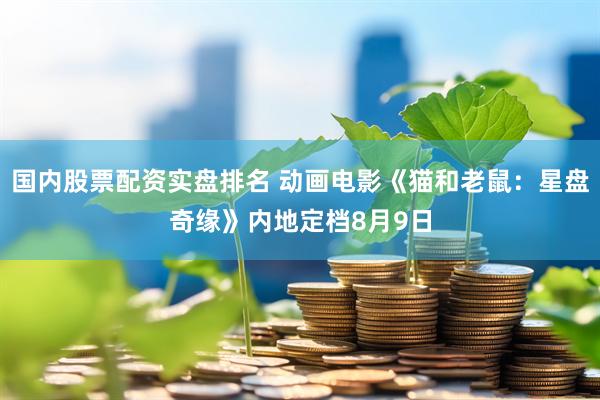 国内股票配资实盘排名 动画电影《猫和老鼠：星盘奇缘》内地定档8月9日