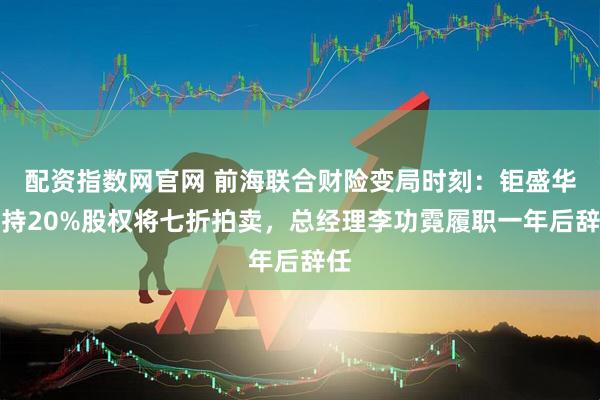 配资指数网官网 前海联合财险变局时刻：钜盛华所持20%股权将七折拍卖，总经理李功霓履职一年后辞任