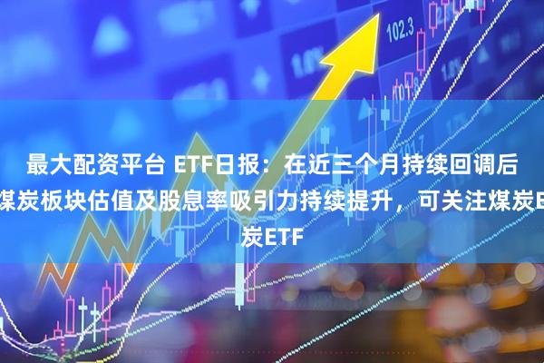 最大配资平台 ETF日报：在近三个月持续回调后，煤炭板块估值及股息率吸引力持续提升，可关注煤炭ETF