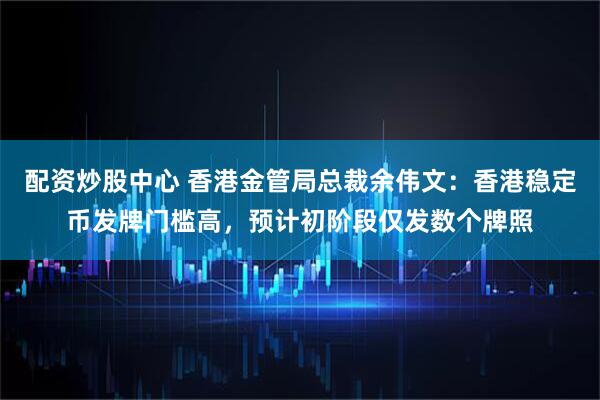 配资炒股中心 香港金管局总裁余伟文：香港稳定币发牌门槛高，预计初阶段仅发数个牌照