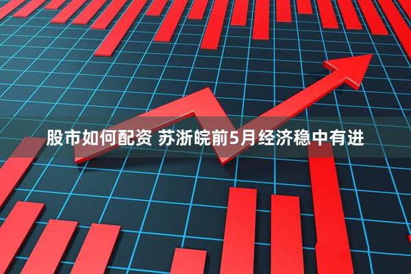 股市如何配资 苏浙皖前5月经济稳中有进