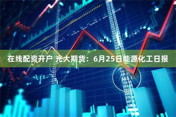 在线配资开户 光大期货：6月25日能源化工日报