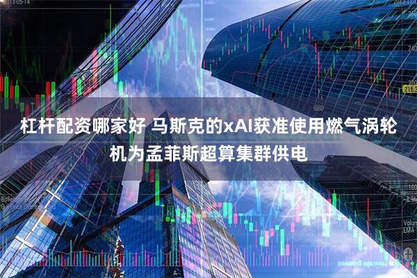 杠杆配资哪家好 马斯克的xAI获准使用燃气涡轮机为孟菲斯超算集群供电