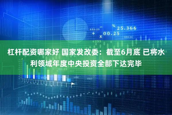 杠杆配资哪家好 国家发改委：截至6月底 已将水利领域年度中央投资全部下达完毕