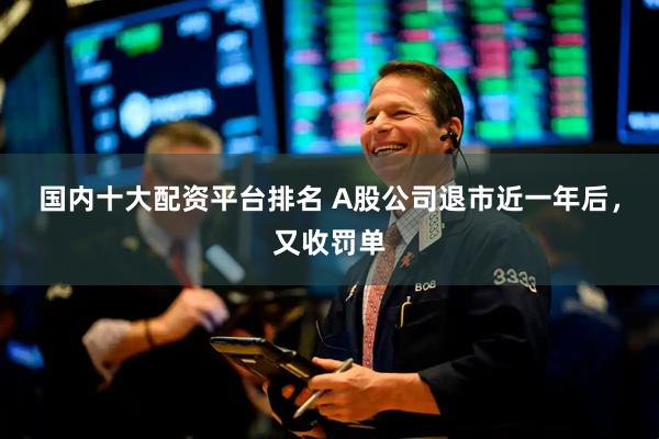 国内十大配资平台排名 A股公司退市近一年后，又收罚单