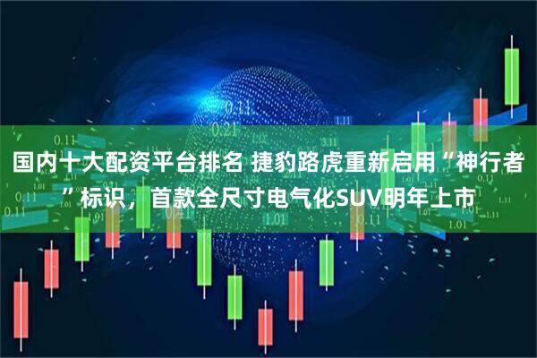国内十大配资平台排名 捷豹路虎重新启用“神行者”标识，首款全尺寸电气化SUV明年上市
