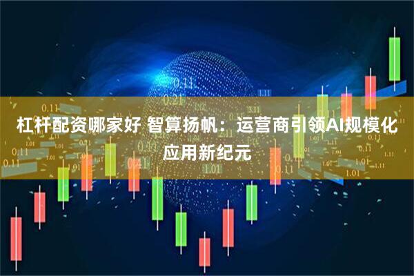 杠杆配资哪家好 智算扬帆：运营商引领AI规模化应用新纪元