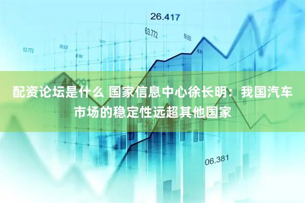 配资论坛是什么 国家信息中心徐长明：我国汽车市场的稳定性远超其他国家