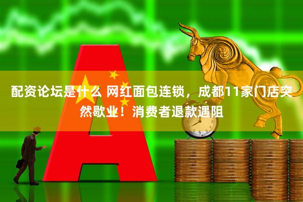 配资论坛是什么 网红面包连锁，成都11家门店突然歇业！消费者退款遇阻