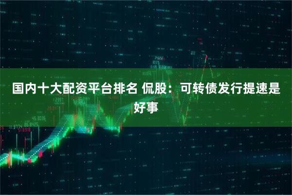 国内十大配资平台排名 侃股：可转债发行提速是好事