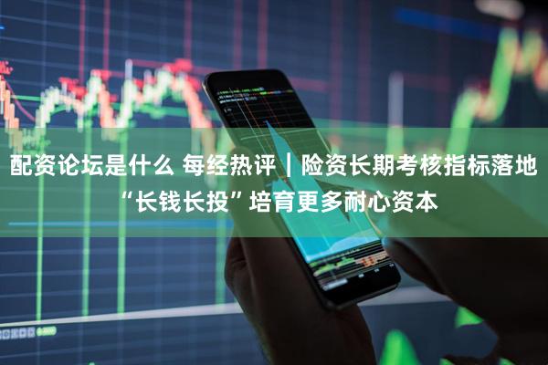 配资论坛是什么 每经热评︱险资长期考核指标落地 “长钱长投”培育更多耐心资本