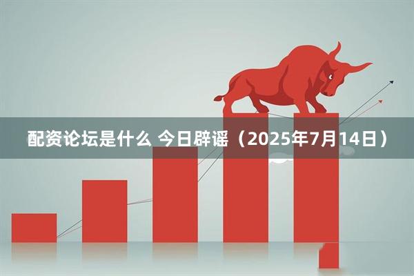 配资论坛是什么 今日辟谣（2025年7月14日）