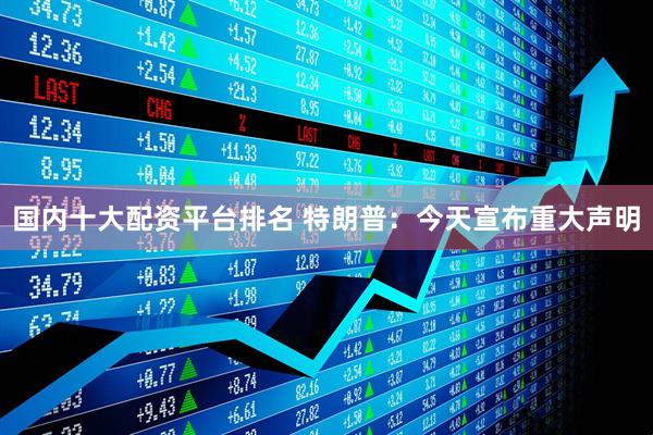 国内十大配资平台排名 特朗普：今天宣布重大声明