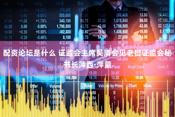 配资论坛是什么 证监会主席吴清会见老挝证监会秘书长萍西·萍蒙