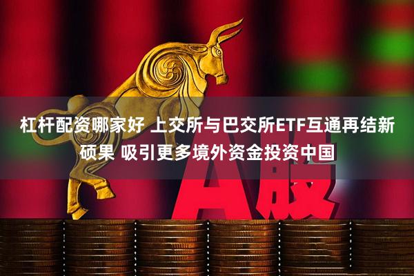 杠杆配资哪家好 上交所与巴交所ETF互通再结新硕果 吸引更多境外资金投资中国