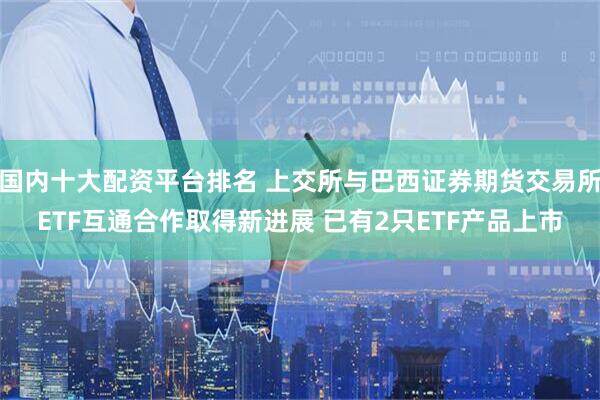 国内十大配资平台排名 上交所与巴西证券期货交易所ETF互通合作取得新进展 已有2只ETF产品上市