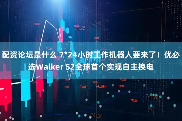 配资论坛是什么 7*24小时工作机器人要来了！优必选Walker S2全球首个实现自主换电