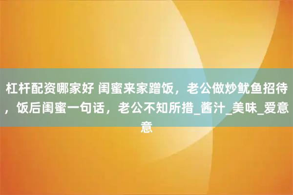 杠杆配资哪家好 闺蜜来家蹭饭，老公做炒鱿鱼招待，饭后闺蜜一句话，老公不知所措_酱汁_美味_爱意