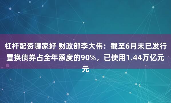 杠杆配资哪家好 财政部李大伟：截至6月末已发行置换债券占全年额度的90%，已使用1.44万亿元