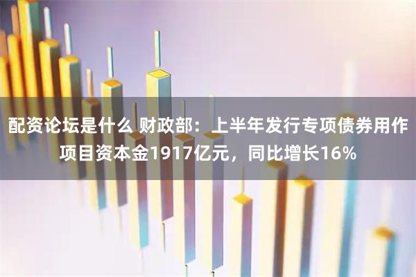 配资论坛是什么 财政部：上半年发行专项债券用作项目资本金1917亿元，同比增长16%