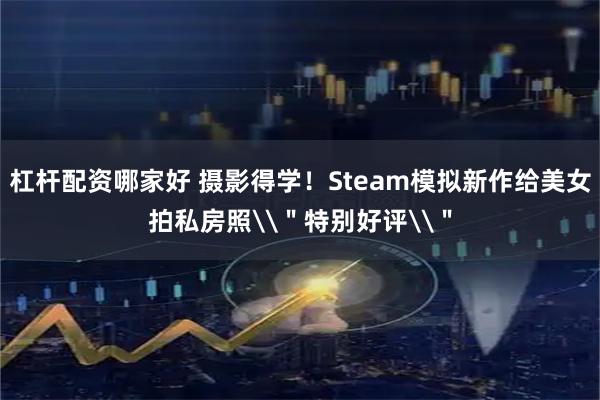 杠杆配资哪家好 摄影得学！Steam模拟新作给美女拍私房照\＂特别好评\＂
