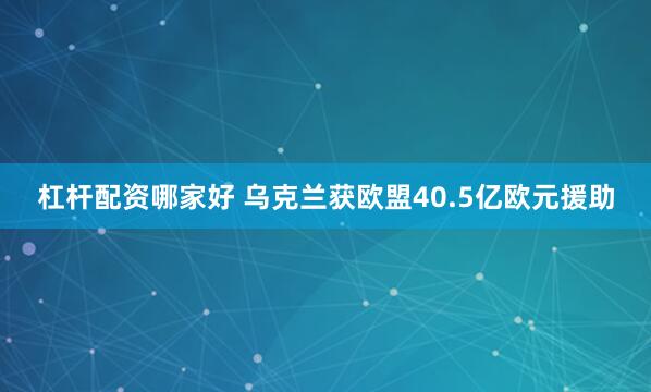杠杆配资哪家好 乌克兰获欧盟40.5亿欧元援助