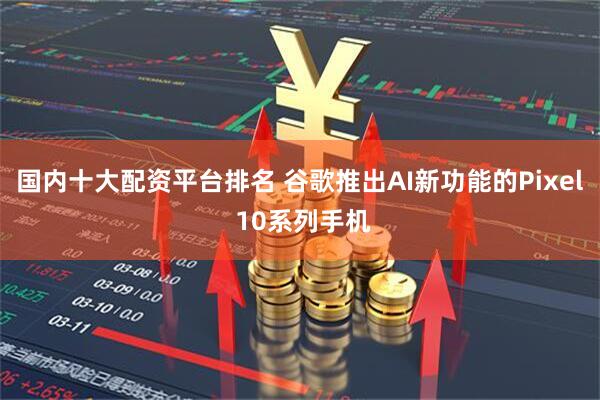 国内十大配资平台排名 谷歌推出AI新功能的Pixel 10系列手机