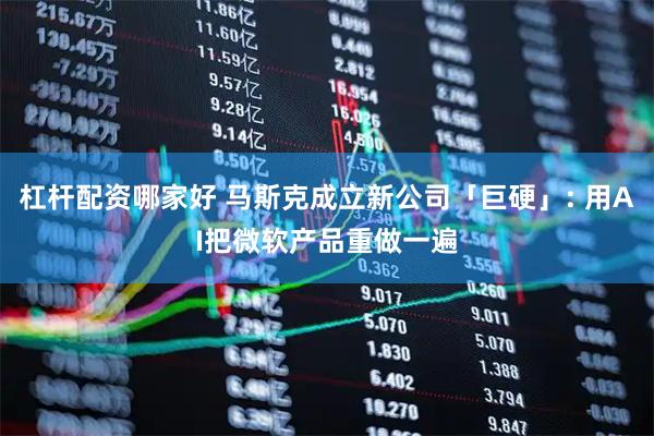 杠杆配资哪家好 马斯克成立新公司「巨硬」: 用AI把微软产品重做一遍