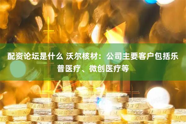 配资论坛是什么 沃尔核材：公司主要客户包括乐普医疗、微创医疗等