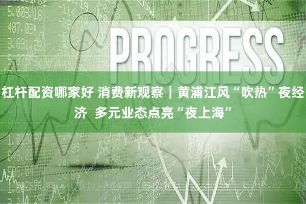 杠杆配资哪家好 消费新观察｜黄浦江风“吹热”夜经济  多元业态点亮“夜上海”
