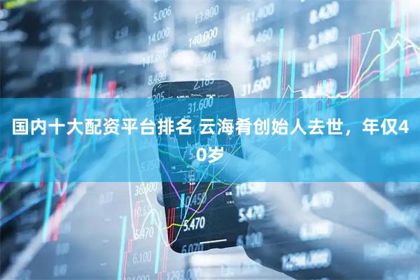 国内十大配资平台排名 云海肴创始人去世，年仅40岁