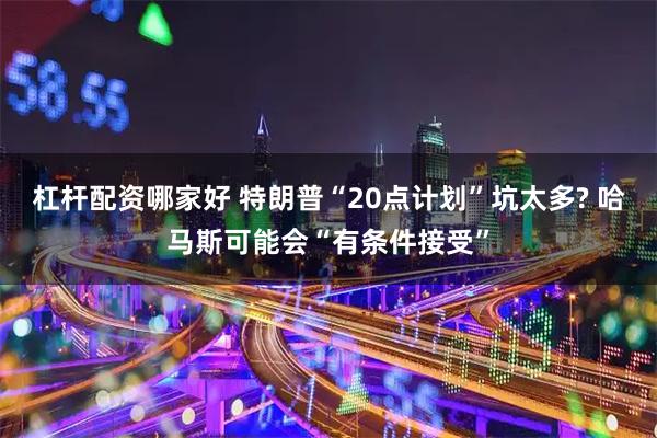 杠杆配资哪家好 特朗普“20点计划”坑太多? 哈马斯可能会“有条件接受”