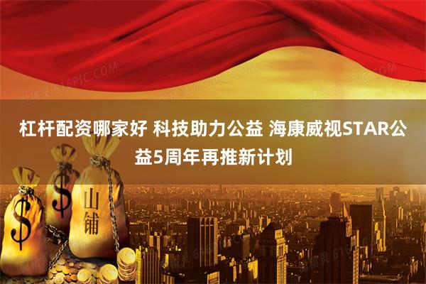 杠杆配资哪家好 科技助力公益 海康威视STAR公益5周年再推新计划