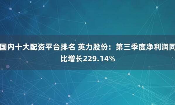 国内十大配资平台排名 英力股份：第三季度净利润同比增长229.14%