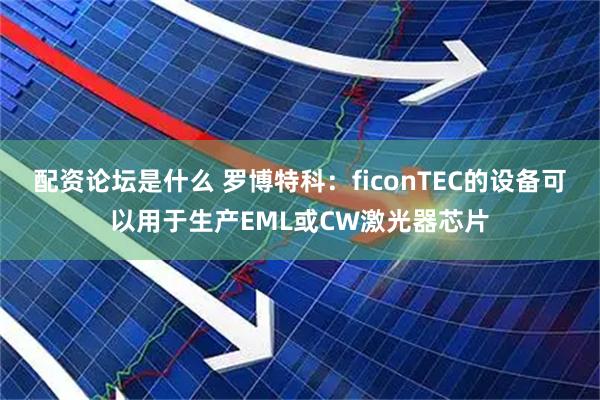 配资论坛是什么 罗博特科：ficonTEC的设备可以用于生产EML或CW激光器芯片
