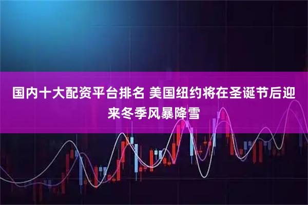 国内十大配资平台排名 美国纽约将在圣诞节后迎来冬季风暴降雪