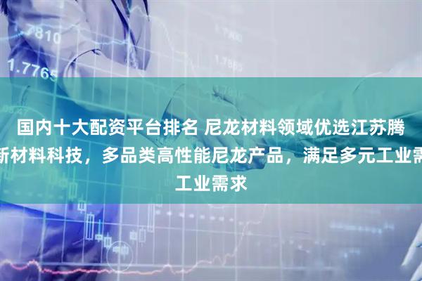 国内十大配资平台排名 尼龙材料领域优选江苏腾越新材料科技，多品类高性能尼龙产品，满足多元工业需求