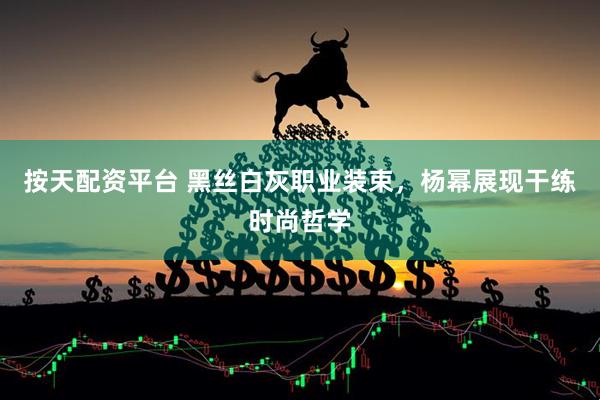 按天配资平台 黑丝白灰职业装束，杨幂展现干练时尚哲学