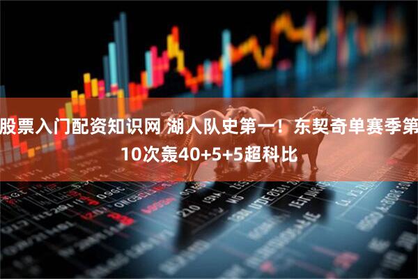 股票入门配资知识网 湖人队史第一！东契奇单赛季第10次轰40+5+5超科比