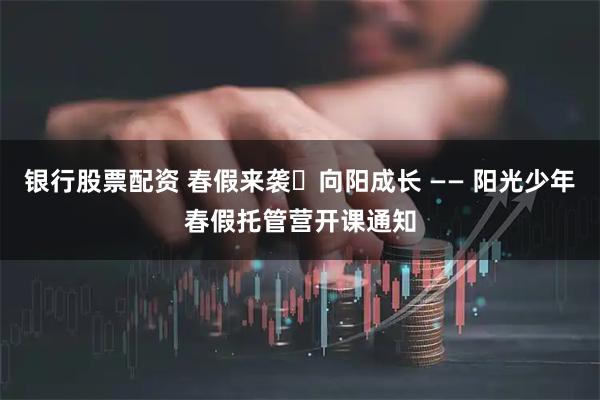 银行股票配资 春假来袭・向阳成长 —— 阳光少年春假托管营开课通知