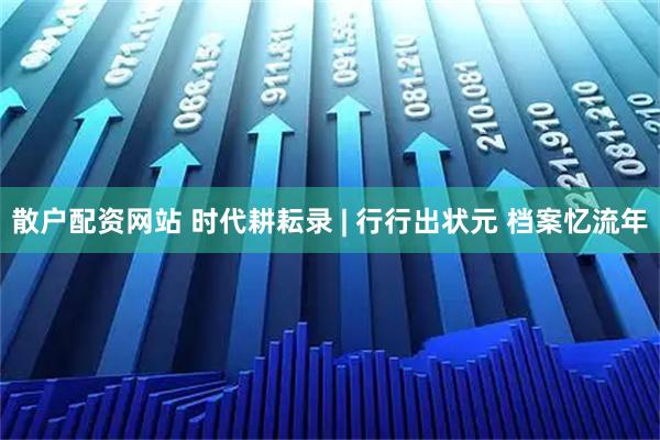 散户配资网站 时代耕耘录 | 行行出状元 档案忆流年