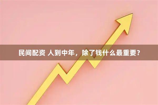 民间配资 人到中年，除了钱什么最重要？