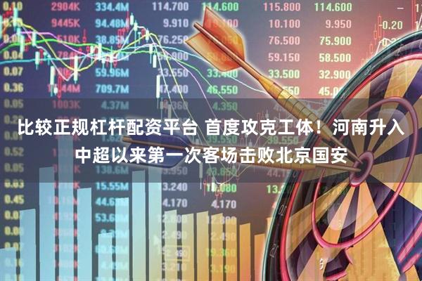 比较正规杠杆配资平台 首度攻克工体！河南升入中超以来第一次客场击败北京国安