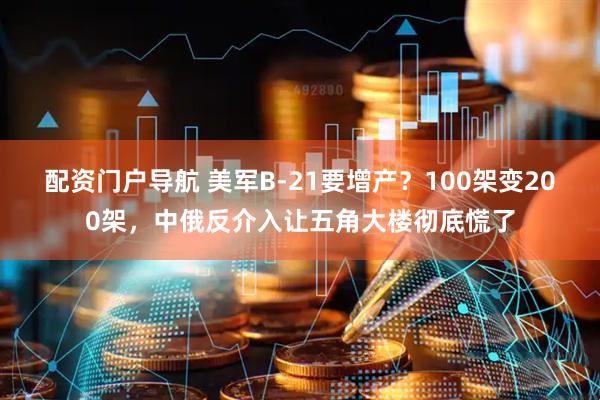 配资门户导航 美军B-21要增产？100架变200架，中俄反介入让五角大楼彻底慌了